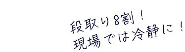 段取り8割！現場では冷静に！